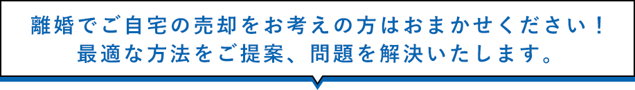 離婚でご自宅の売却をお考えの方はおまかせください！最適な方法をご提案、問題を解決いたします。