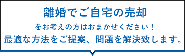 離婚でご自宅の売却をお考えの方はおまかせください！最適な方法をご提案、問題を解決いたします。