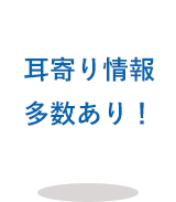 耳寄り情報多数あり！