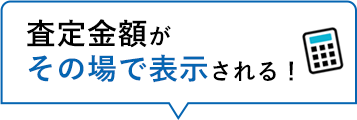 査定金額がその場で表示される！