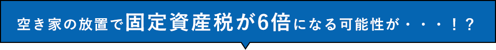 空き家の放置で固定資産税が6倍になる可能性が・・・！？